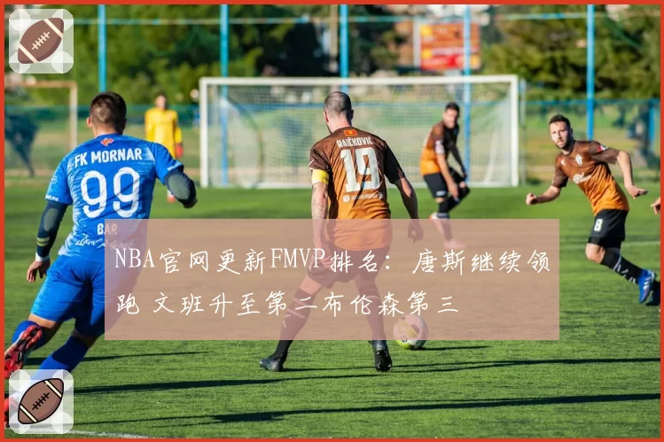NBA官网更新FMVP排名：唐斯继续领跑 文班升至第二布伦森第三