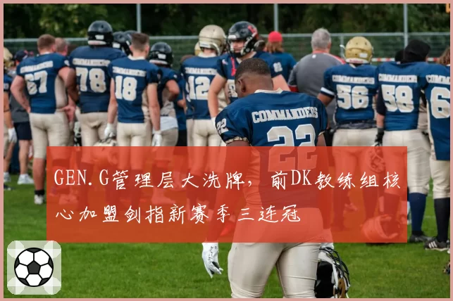 GEN.G管理层大洗牌，前DK教练组核心加盟剑指新赛季三连冠