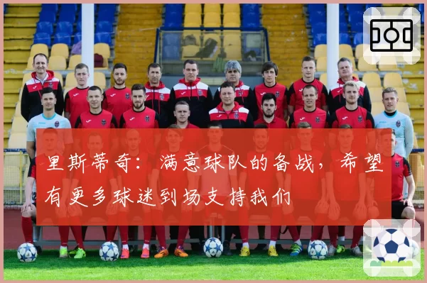 里斯蒂奇：满意球队的备战，希望有更多球迷到场支持我们