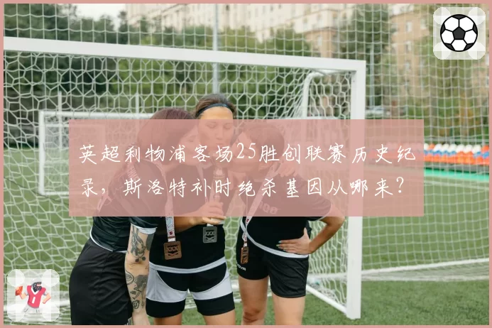 英超利物浦客场25胜创联赛历史纪录，斯洛特补时绝杀基因从哪来？