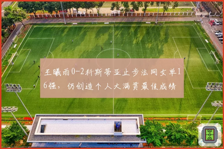 王曦雨0-2科斯蒂亚止步法网女单16强，仍创造个人大满贯最佳成绩