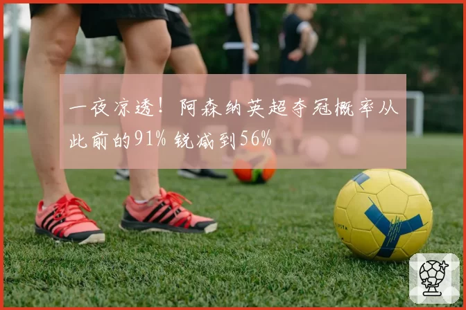 一夜凉透!阿森纳英超夺冠概率从此前的91% 锐减到56%