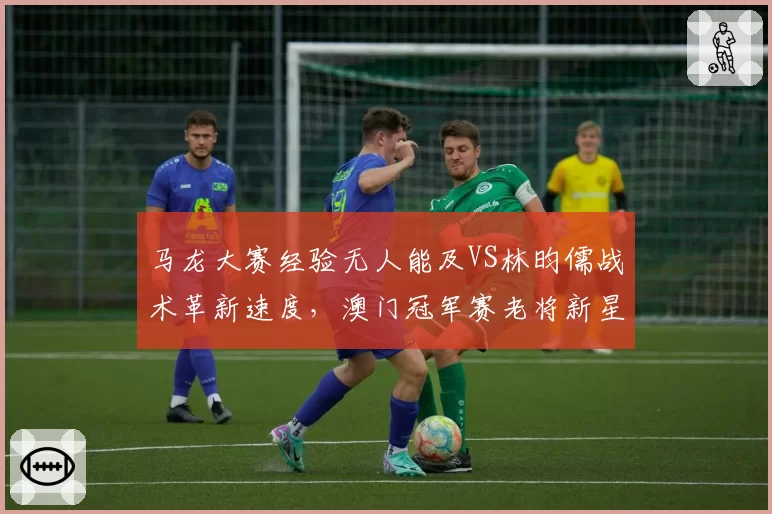 马龙大赛经验无人能及VS林昀儒战术革新速度，澳门冠军赛老将新星对决
