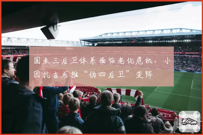 国米三后卫体系面临老化危机，小因扎吉或推“伪四后卫”变阵