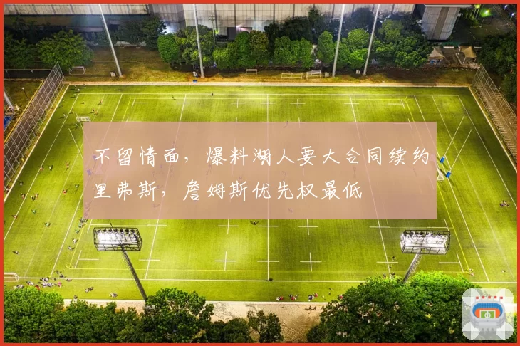 不留情面,爆料湖人要大合同续约里弗斯,詹姆斯优先权最低