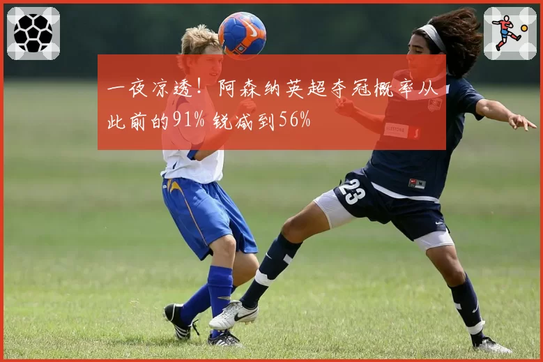 一夜凉透!阿森纳英超夺冠概率从此前的91% 锐减到56%
