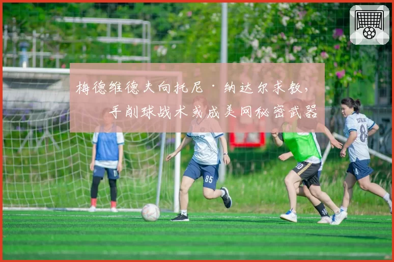 梅德维德夫向托尼·纳达尔求教，反手削球战术或成美网秘密武器