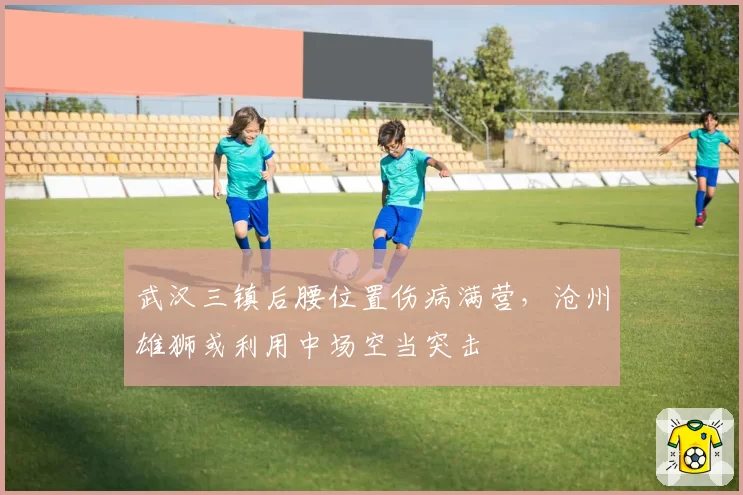 武汉三镇后腰位置伤病满营，沧州雄狮或利用中场空当突击