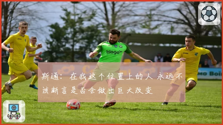 斯通：在我这个位置上的人 永远不该断言是否会做出巨大改变