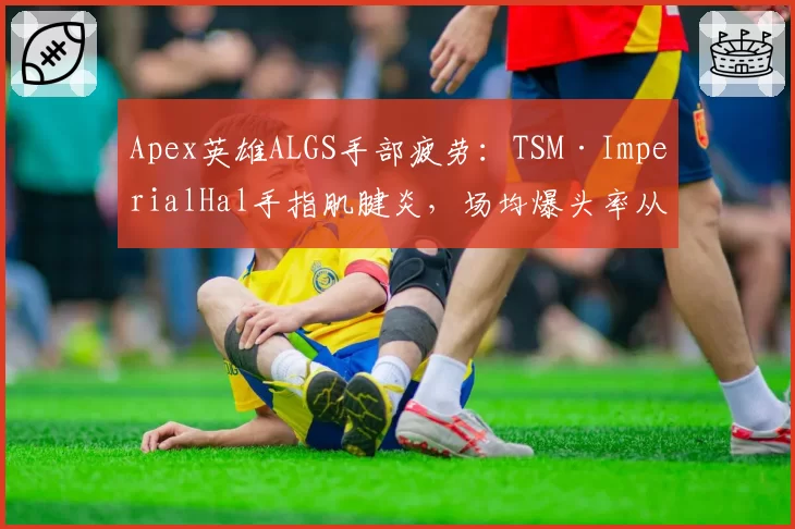 Apex英雄ALGS手部疲劳：TSM·ImperialHal手指肌腱炎，场均爆头率从34%降至29%