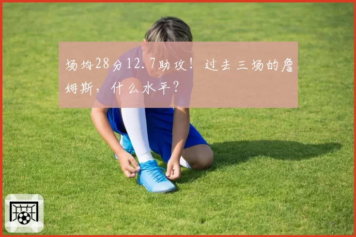 场均28分12.7助攻！过去三场的詹姆斯，什么水平？