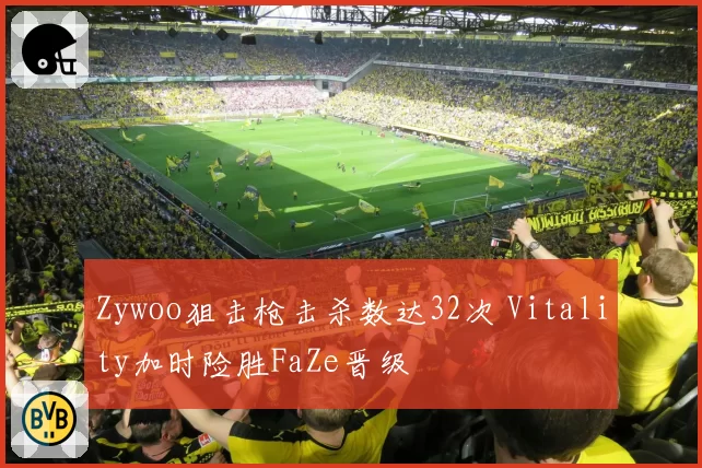 Zywoo狙击枪击杀数达32次 Vitality加时险胜FaZe晋级