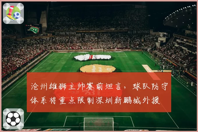 沧州雄狮主帅赛前坦言，球队防守体系将重点限制深圳新鹏城外援