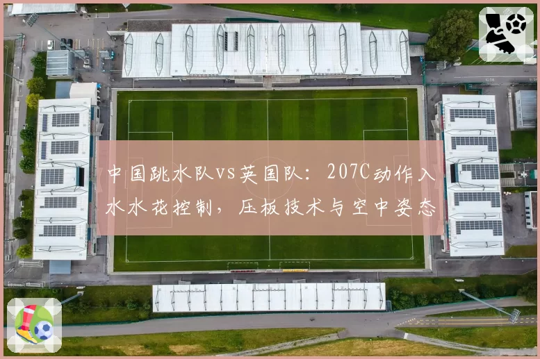 中国跳水队vs英国队：207C动作入水水花控制，压板技术与空中姿态对比
