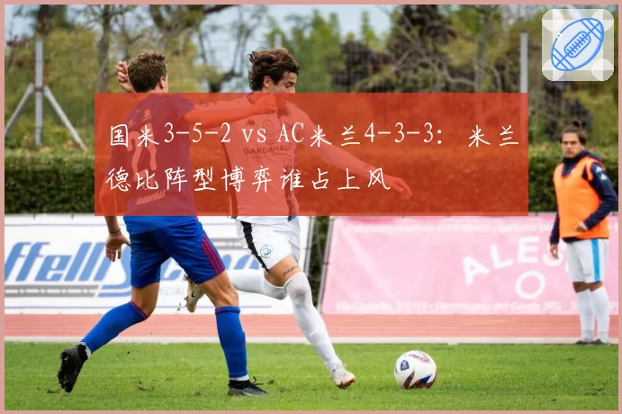 国米3-5-2 vs AC米兰4-3-3:米兰德比阵型博弈谁占上风