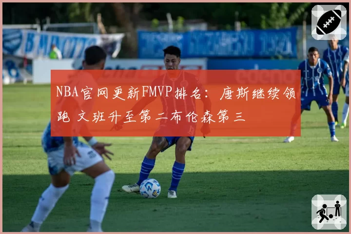 NBA官网更新FMVP排名：唐斯继续领跑 文班升至第二布伦森第三
