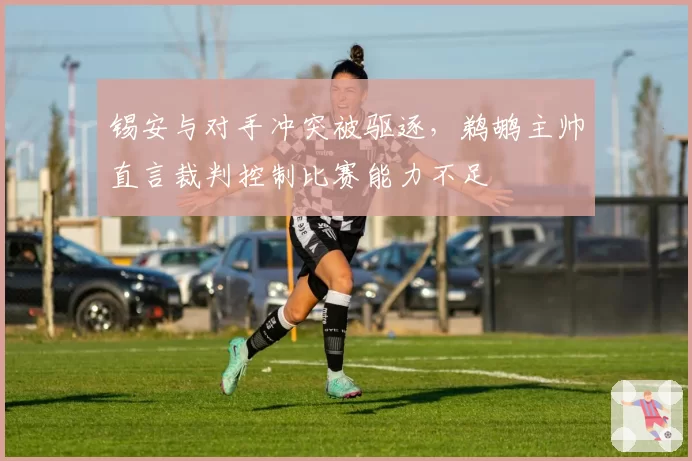 锡安与对手冲突被驱逐，鹈鹕主帅直言裁判控制比赛能力不足