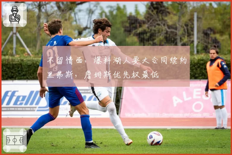不留情面,爆料湖人要大合同续约里弗斯,詹姆斯优先权最低