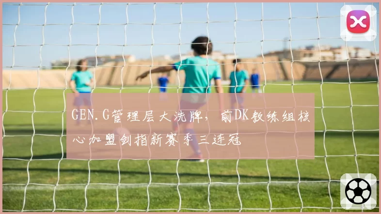 GEN.G管理层大洗牌，前DK教练组核心加盟剑指新赛季三连冠