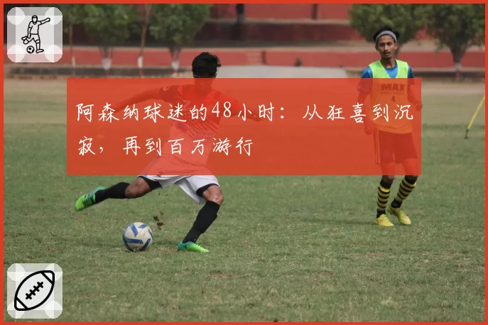 阿森纳球迷的48小时:从狂喜到沉寂,再到百万游行