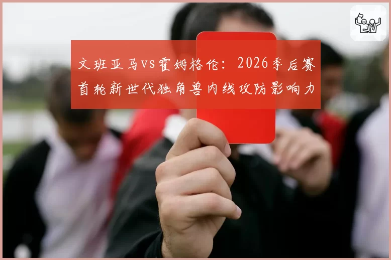 文班亚马vs霍姆格伦：2026季后赛首轮新世代独角兽内线攻防影响力前瞻