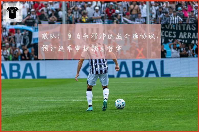 跟队:皇马和穆帅达成全面协议,预计选举审核期后官宣