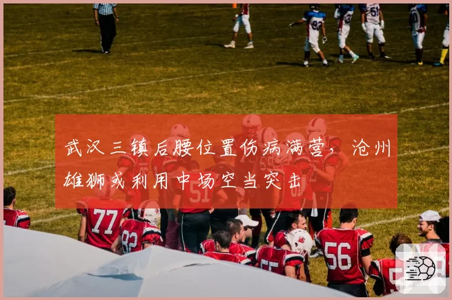 武汉三镇后腰位置伤病满营，沧州雄狮或利用中场空当突击