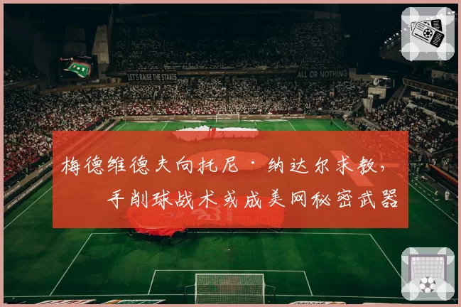 梅德维德夫向托尼·纳达尔求教，反手削球战术或成美网秘密武器