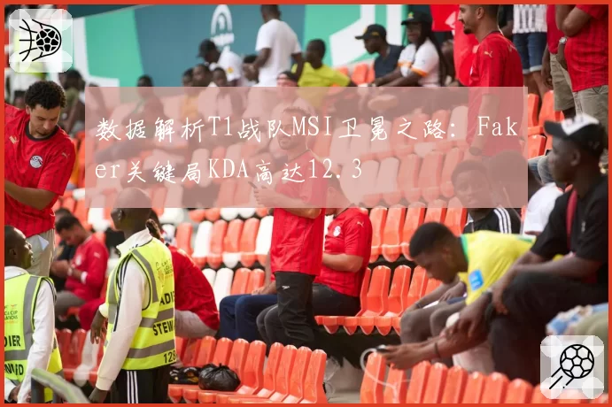 数据解析T1战队MSI卫冕之路：Faker关键局KDA高达12.3