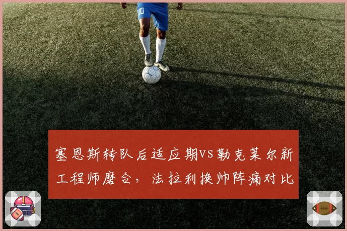 塞恩斯转队后适应期vs勒克莱尔新工程师磨合，法拉利换帅阵痛对比