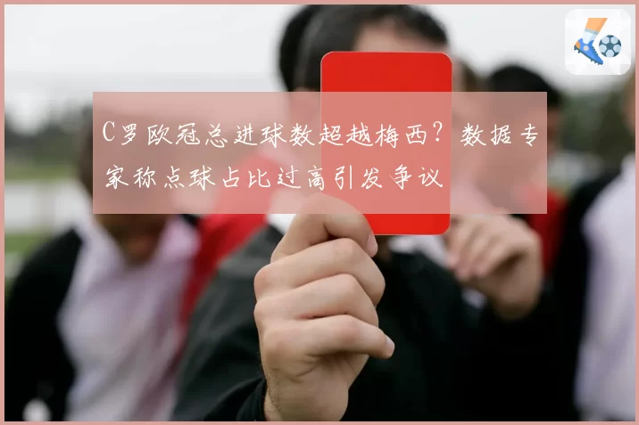 C罗欧冠总进球数超越梅西？数据专家称点球占比过高引发争议