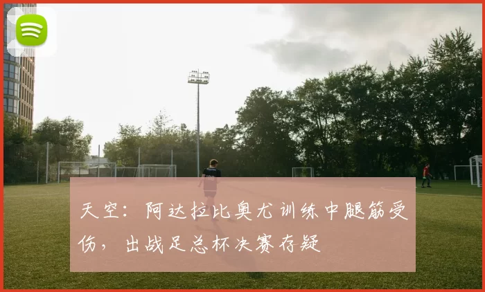天空：阿达拉比奥尤训练中腿筋受伤，出战足总杯决赛存疑