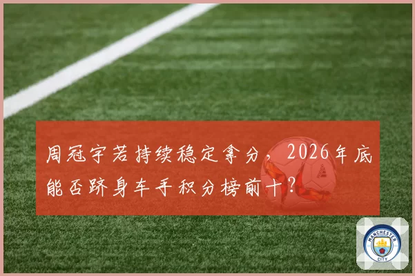 周冠宇若持续稳定拿分,2026年底能否跻身车手积分榜前十?