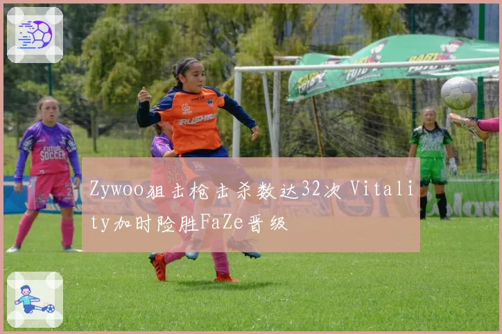 Zywoo狙击枪击杀数达32次 Vitality加时险胜FaZe晋级