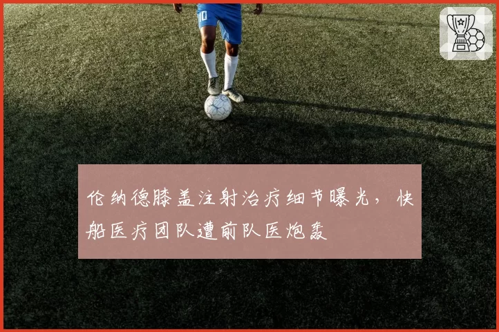 伦纳德膝盖注射治疗细节曝光，快船医疗团队遭前队医炮轰