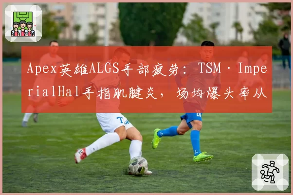 Apex英雄ALGS手部疲劳：TSM·ImperialHal手指肌腱炎，场均爆头率从34%降至29%