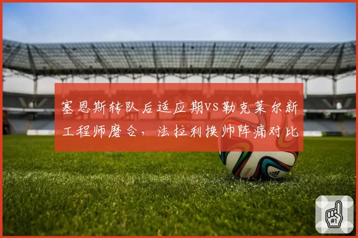 塞恩斯转队后适应期vs勒克莱尔新工程师磨合，法拉利换帅阵痛对比