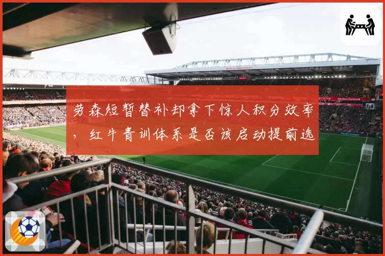 劳森短暂替补却拿下惊人积分效率，红牛青训体系是否该启动提前选拔？