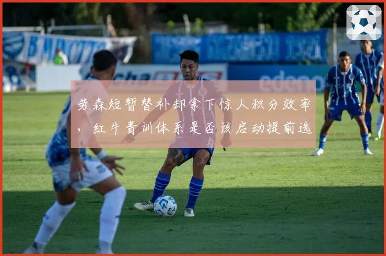劳森短暂替补却拿下惊人积分效率，红牛青训体系是否该启动提前选拔？