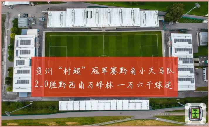 贵州“村超”冠军赛黔南小天马队2_0胜黔西南万峰林 一万六千球迷现场助威