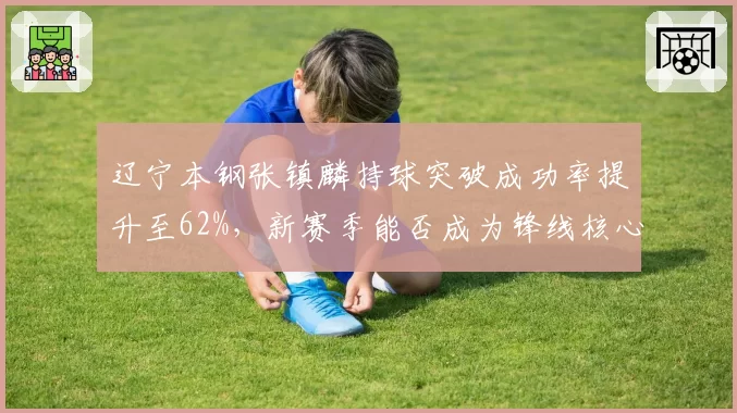 辽宁本钢张镇麟持球突破成功率提升至62%,新赛季能否成为锋线核心支点?