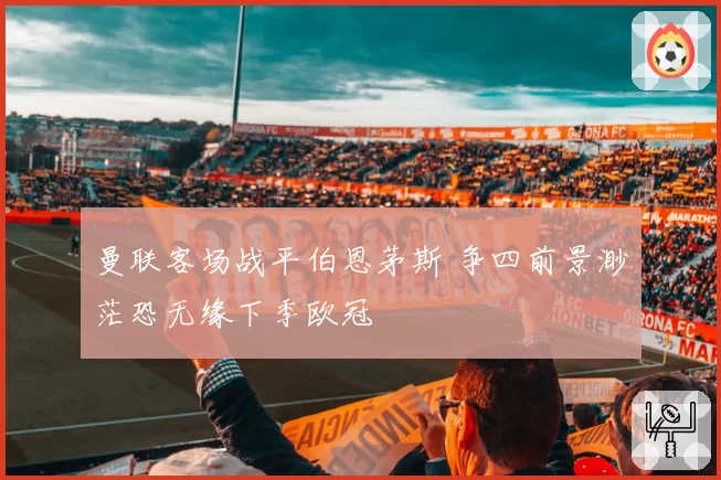 曼联客场战平伯恩茅斯 争四前景渺茫恐无缘下季欧冠