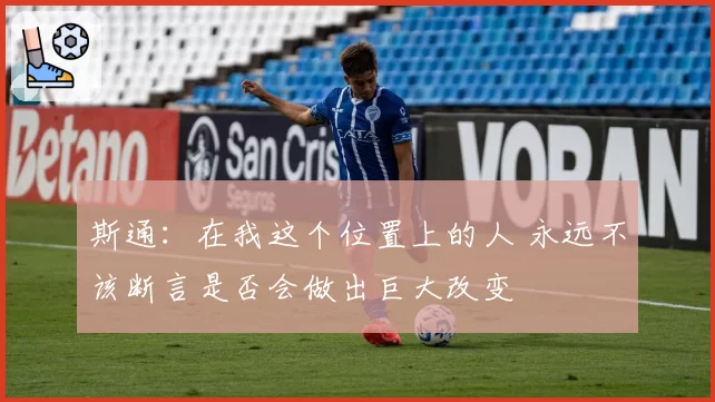 斯通：在我这个位置上的人 永远不该断言是否会做出巨大改变