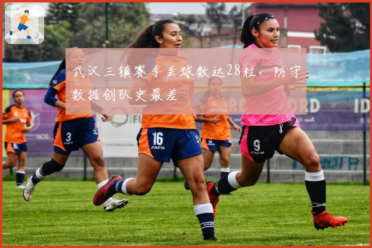武汉三镇赛季丢球数达28粒，防守数据创队史最差