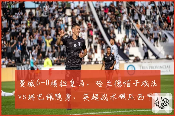 曼城6-0横扫皇马,哈兰德帽子戏法vs姆巴佩隐身,英超战术碾压西甲