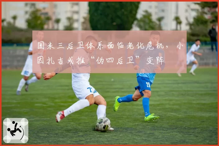 国米三后卫体系面临老化危机，小因扎吉或推“伪四后卫”变阵