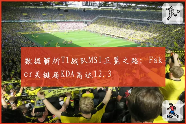 数据解析T1战队MSI卫冕之路：Faker关键局KDA高达12.3