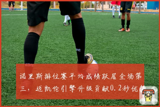 诺里斯排位赛平均成绩跃居全场第三，迈凯伦引擎升级贡献0.2秒优势